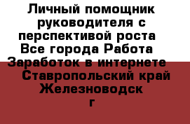 Личный помощник руководителя с перспективой роста - Все города Работа » Заработок в интернете   . Ставропольский край,Железноводск г.